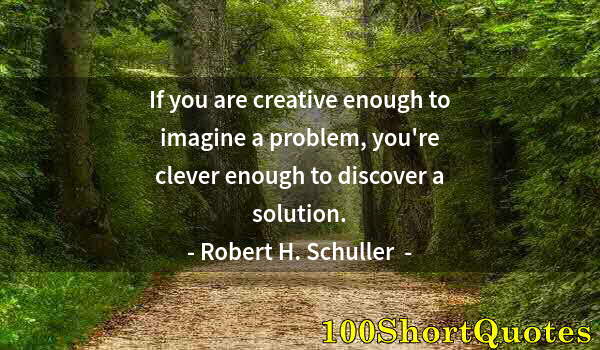 Quote by Albert Einstein: If you are creative enough to imagine a problem, you're clever enough to discover a solution.