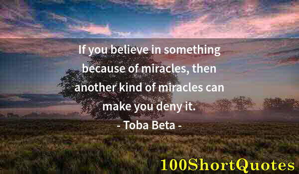 Quote by Albert Einstein: If you believe in something because of miracles, then another kind of miracles can make you deny it.