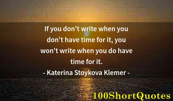 Quote by Albert Einstein: If you don't write when you don't have time for it, you won't write when you do have time for it.