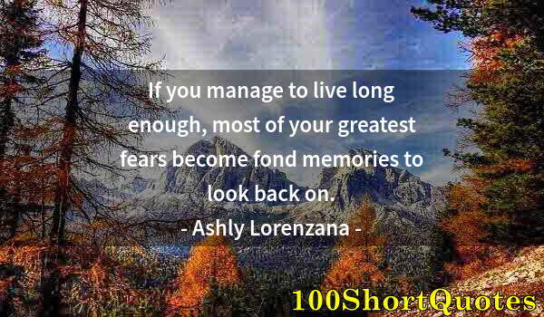 Quote by Albert Einstein: If you manage to live long enough, most of your greatest fears become fond memories to look back on.