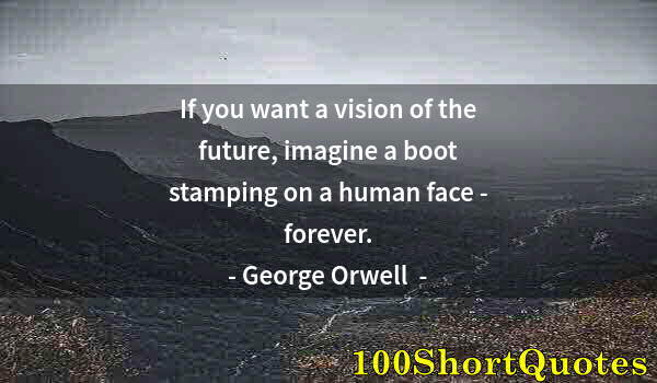 Quote by Albert Einstein: If you want a vision of the future, imagine a boot stamping on a human face - forever.
