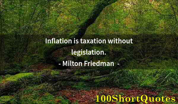 Quote by Albert Einstein: Inflation is taxation without legislation.