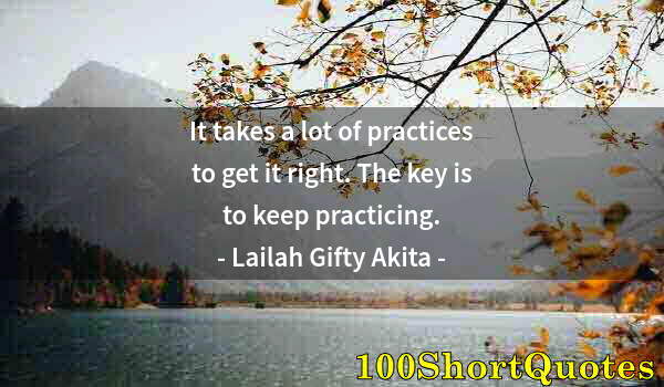Quote by Albert Einstein: It takes a lot of practices to get it right. The key is to keep practicing.