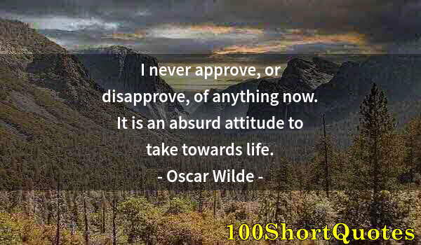 Quote by Albert Einstein: I never approve, or disapprove, of anything now. It is an absurd attitude to take towards life.