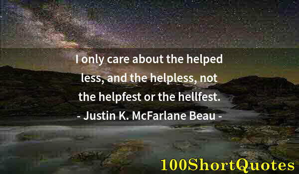 Quote by Albert Einstein: I only care about the helped less, and the helpless, not the helpfest or the hellfest.