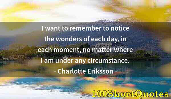 Quote by Albert Einstein: I want to remember to notice the wonders of each day, in each moment, no matter where I am under any...