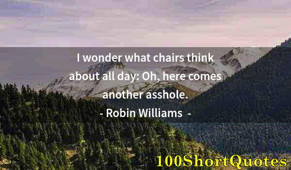 Quote by Albert Einstein: I wonder what chairs think about all day: Oh, here comes another asshole.