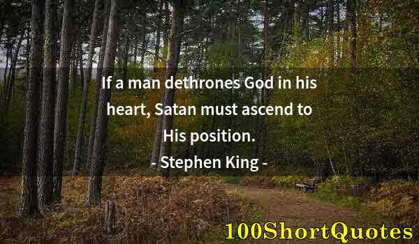 Quote by Albert Einstein: If a man dethrones God in his heart, Satan must ascend to His position.