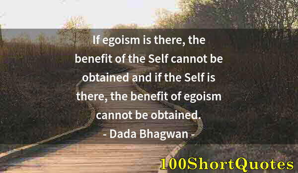 Quote by Albert Einstein: If egoism is there, the benefit of the Self cannot be obtained and if the Self is there, the benefit...