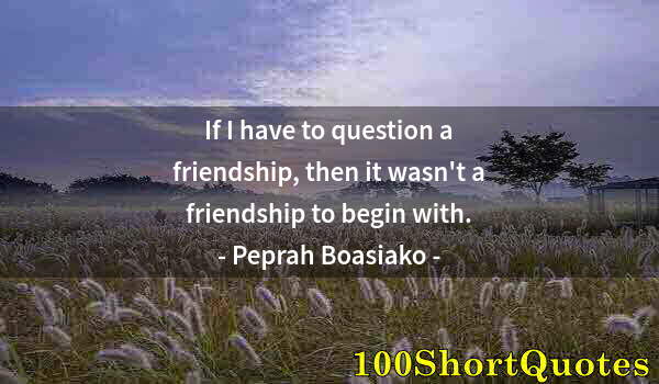 Quote by Albert Einstein: If I have to question a friendship, then it wasn't a friendship to begin with.