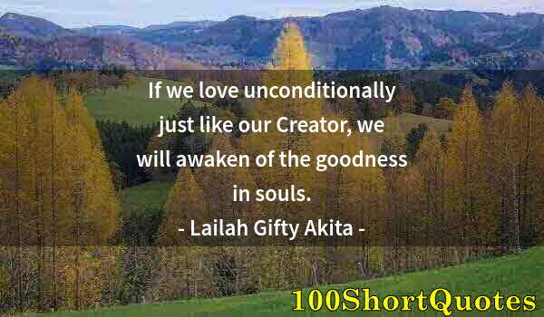 Quote by Albert Einstein: If we love unconditionally just like our Creator, we will awaken of the goodness in souls.
