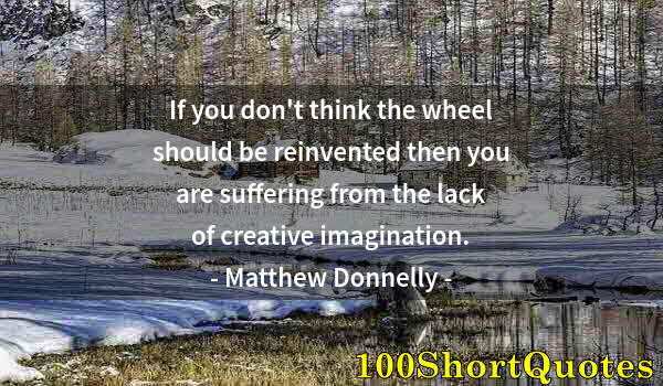 Quote by Albert Einstein: If you don't think the wheel should be reinvented then you are suffering from the lack of creative i...