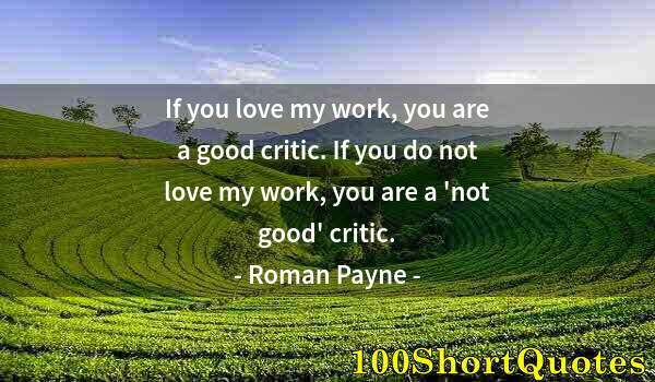 Quote by Albert Einstein: If you love my work, you are a good critic. If you do not love my work, you are a 'not good' critic.