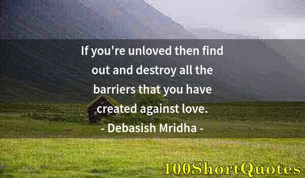 Quote by Albert Einstein: If you're unloved then find out and destroy all the barriers that you have created against love.