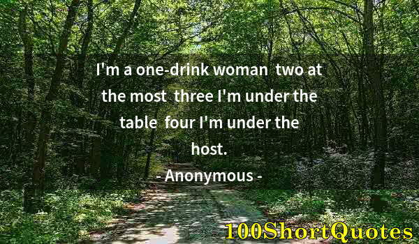 Quote by Albert Einstein: I'm a one-drink woman  two at the most  three I'm under the table  four I'm under the host.