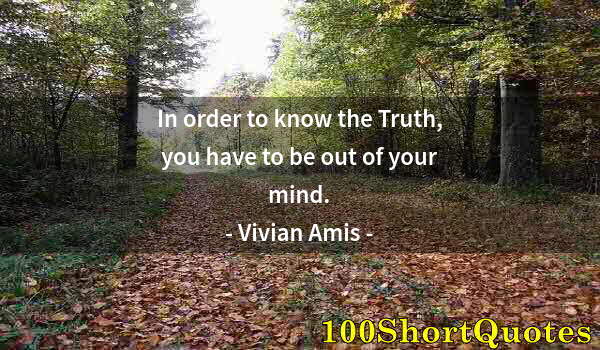 Quote by Albert Einstein: In order to know the Truth, you have to be out of your mind.