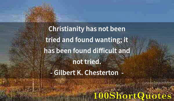 Quote by Albert Einstein: Christianity has not been tried and found wanting; it has been found difficult and not tried.