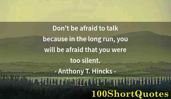Quote by Albert Einstein: Don't be afraid to talk because in the long run, you will be afraid that you were too silent.