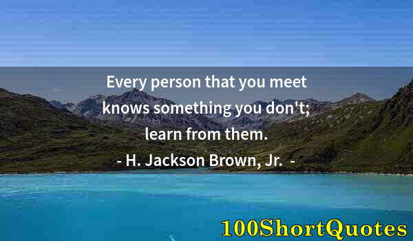 Quote by Albert Einstein: Every person that you meet knows something you don't; learn from them.