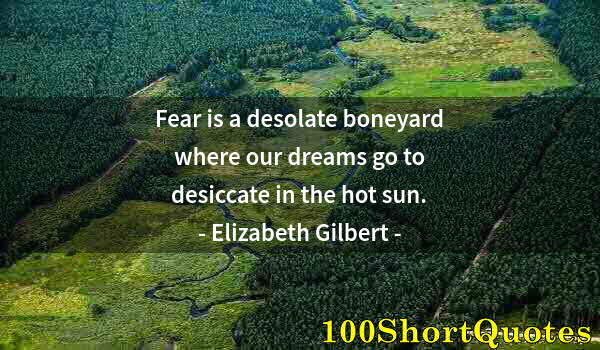 Quote by Albert Einstein: Fear is a desolate boneyard where our dreams go to desiccate in the hot sun.
