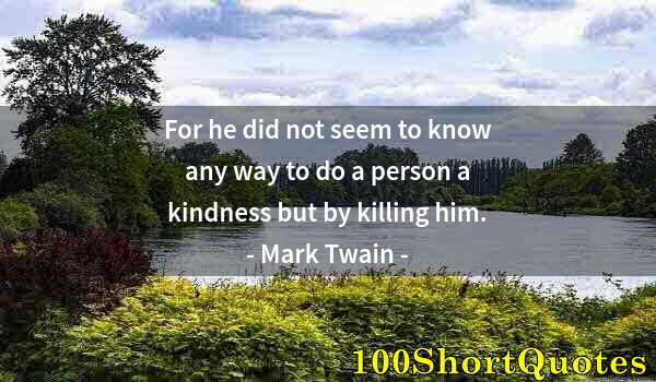 Quote by Albert Einstein: For he did not seem to know any way to do a person a kindness but by killing him.