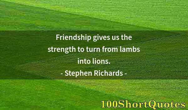 Quote by Albert Einstein: Friendship gives us the strength to turn from lambs into lions.
