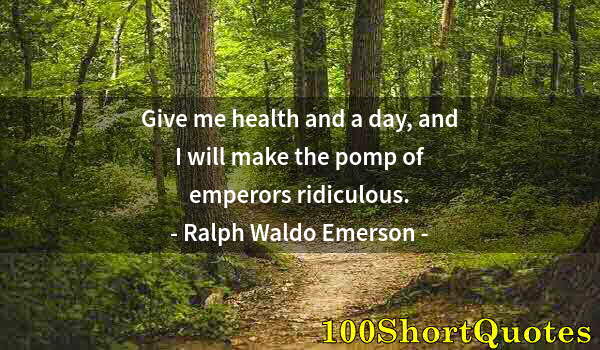 Quote by Albert Einstein: Give me health and a day, and I will make the pomp of emperors ridiculous.