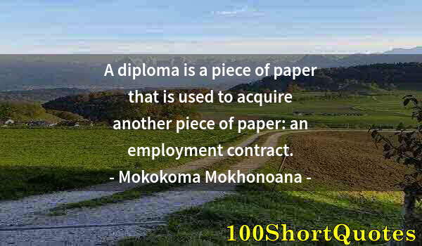Quote by Albert Einstein: A diploma is a piece of paper that is used to acquire another piece of paper: an employment contract...