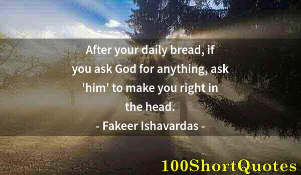 Quote by Albert Einstein: After your daily bread, if you ask God for anything, ask 'him' to make you right in the head.