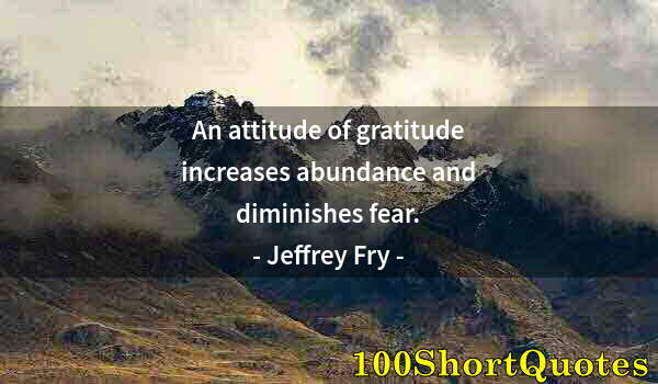 Quote by Albert Einstein: An attitude of gratitude increases abundance and diminishes fear.