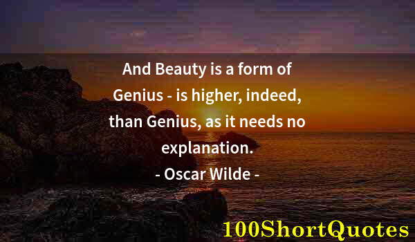 Quote by Albert Einstein: And Beauty is a form of Genius - is higher, indeed, than Genius, as it needs no explanation.
