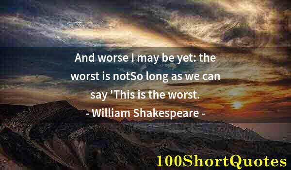 Quote by Albert Einstein: And worse I may be yet: the worst is notSo long as we can say 'This is the worst.