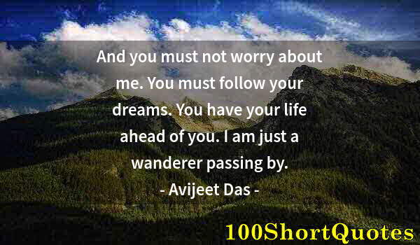 Quote by Albert Einstein: And you must not worry about me. You must follow your dreams. You have your life ahead of you. I am ...