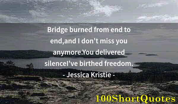 Quote by Albert Einstein: Bridge burned from end to end,and I don't miss you anymore.You delivered silenceI've birthed freedom...
