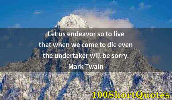 Quote by Albert Einstein: Let us endeavor so to live that when we come to die even the undertaker will be sorry.