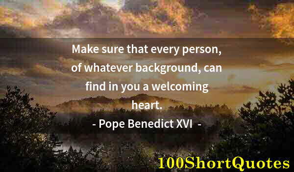 Quote by Albert Einstein: Make sure that every person, of whatever background, can find in you a welcoming heart.