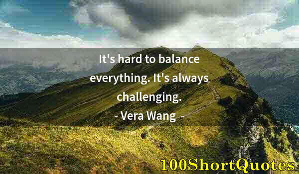 Quote by Albert Einstein: It's hard to balance everything. It's always challenging.