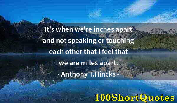 Quote by Albert Einstein: It's when we're inches apart and not speaking or touching each other that I feel that we are miles a...