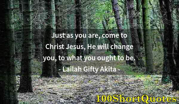 Quote by Albert Einstein: Just as you are, come to Christ Jesus, He will change you, to what you ought to be.