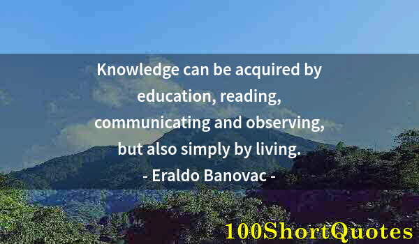 Quote by Albert Einstein: Knowledge can be acquired by education, reading, communicating and observing, but also simply by liv...