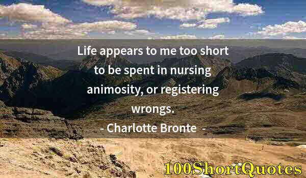 Quote by Albert Einstein: Life appears to me too short to be spent in nursing animosity, or registering wrongs.