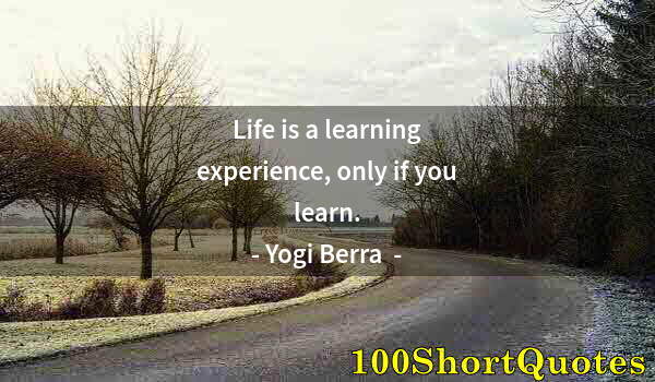Quote by Albert Einstein: Life is a learning experience, only if you learn.