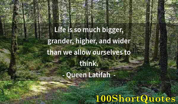 Quote by Albert Einstein: Life is so much bigger, grander, higher, and wider than we allow ourselves to think.