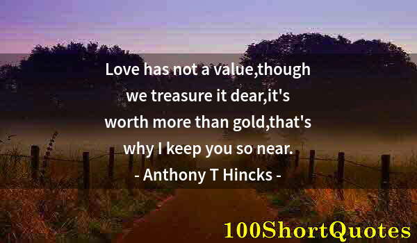 Quote by Albert Einstein: Love has not a value,though we treasure it dear,it's worth more than gold,that's why I keep you so n...