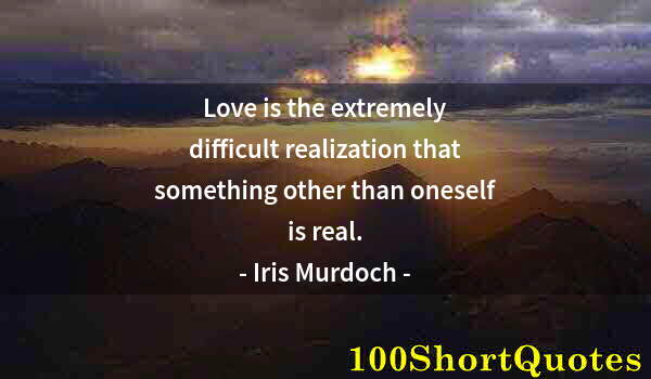 Quote by Albert Einstein: Love is the extremely difficult realization that something other than oneself is real.
