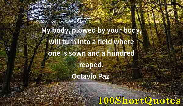 Quote by Albert Einstein: My body, plowed by your body, will turn into a field where one is sown and a hundred reaped.