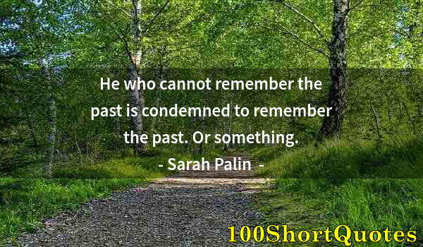 Quote by Albert Einstein: He who cannot remember the past is condemned to remember the past. Or something.
