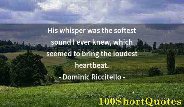 Quote by Albert Einstein: His whisper was the softest sound I ever knew, which seemed to bring the loudest heartbeat.