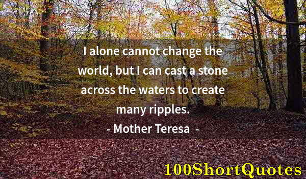 Quote by Albert Einstein: I alone cannot change the world, but I can cast a stone across the waters to create many ripples.