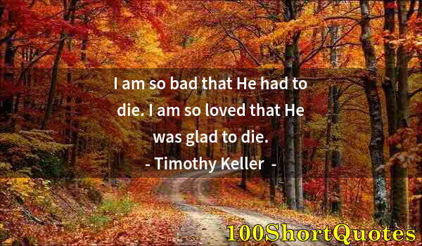 Quote by Albert Einstein: I am so bad that He had to die. I am so loved that He was glad to die.